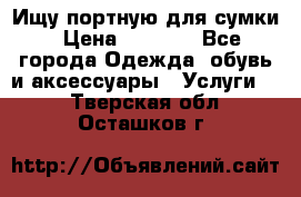 Ищу портную для сумки › Цена ­ 1 000 - Все города Одежда, обувь и аксессуары » Услуги   . Тверская обл.,Осташков г.